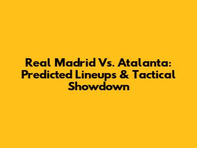 Real Madrid Vs. Atalanta: Predicted Lineups & Tactical Showdown