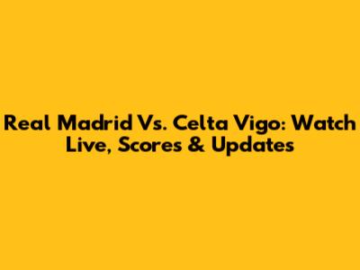 Real Madrid Vs. Celta Vigo: Watch Live, Scores & Updates