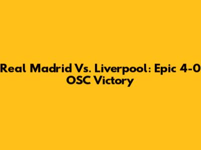 Real Madrid Vs. Liverpool: Epic 4-0 OSC Victory