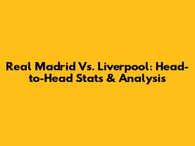Real Madrid Vs. Liverpool: Head-to-Head Stats & Analysis