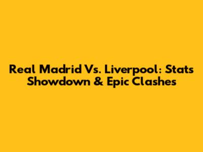 Real Madrid Vs. Liverpool: Stats Showdown & Epic Clashes