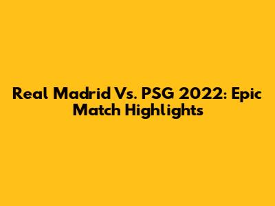 Real Madrid Vs. PSG 2022: Epic Match Highlights