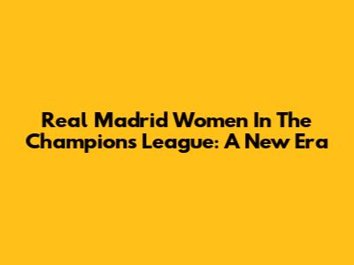 Real Madrid Women In The Champions League: A New Era