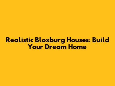 Realistic Bloxburg Houses: Build Your Dream Home