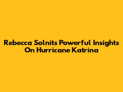 Rebecca Solnit's Powerful Insights On Hurricane Katrina