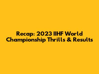 Recap: 2023 IIHF World Championship Thrills & Results