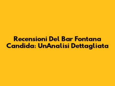 Recensioni Del Bar Fontana Candida: Un'Analisi Dettagliata