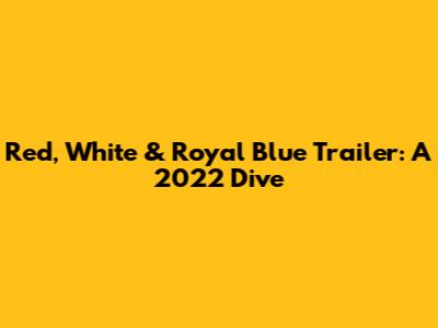 Red, White & Royal Blue Trailer: A 2022 Dive