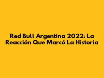 Red Bull Argentina 2022: La Reacción Que Marcó La Historia