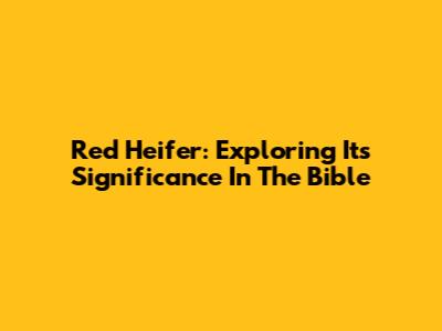 Red Heifer: Exploring Its Significance In The Bible