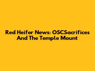 Red Heifer News: OSCSacrifices And The Temple Mount