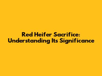Red Heifer Sacrifice: Understanding Its Significance