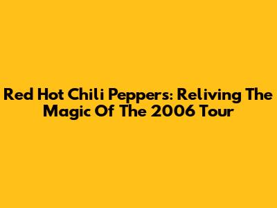 Red Hot Chili Peppers: Reliving The Magic Of The 2006 Tour