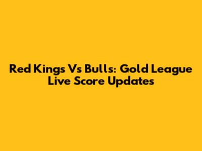 Red Kings Vs Bulls: Gold League Live Score Updates