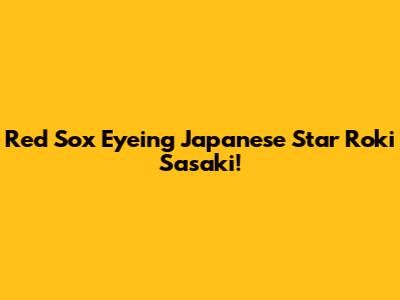 Red Sox Eyeing Japanese Star Roki Sasaki!