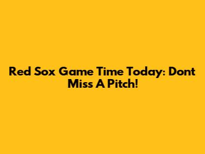 Red Sox Game Time Today: Don't Miss A Pitch!
