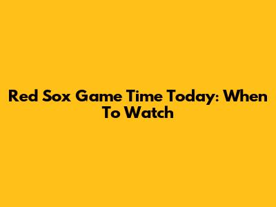 Red Sox Game Time Today: When To Watch