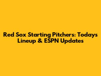 Red Sox Starting Pitchers: Today's Lineup & ESPN Updates