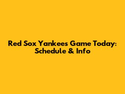 Red Sox Yankees Game Today: Schedule & Info