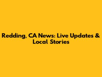 Redding, CA News: Live Updates & Local Stories