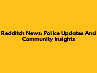 Redditch News: Police Updates And Community Insights