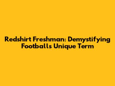Redshirt Freshman: Demystifying Football's Unique Term