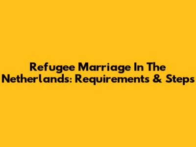 Refugee Marriage In The Netherlands: Requirements & Steps