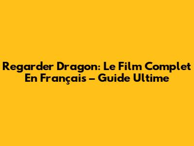 Regarder Dragon: Le Film Complet En Français – Guide Ultime