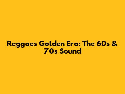 Reggae's Golden Era: The 60s & 70s Sound