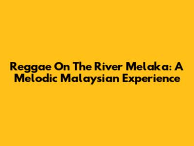 Reggae On The River Melaka: A Melodic Malaysian Experience