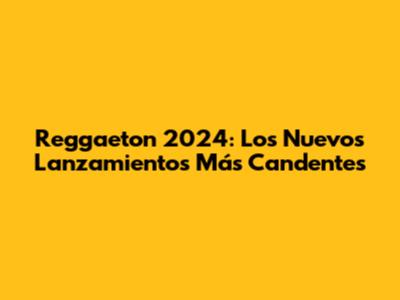 Reggaeton 2024: Los Nuevos Lanzamientos Más Candentes