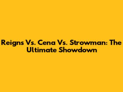 Reigns Vs. Cena Vs. Strowman: The Ultimate Showdown