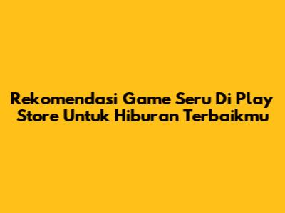 Rekomendasi Game Seru Di Play Store Untuk Hiburan Terbaikmu