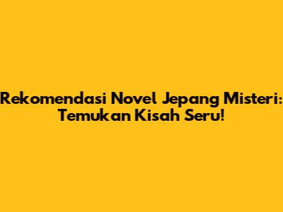 Rekomendasi Novel Jepang Misteri: Temukan Kisah Seru!