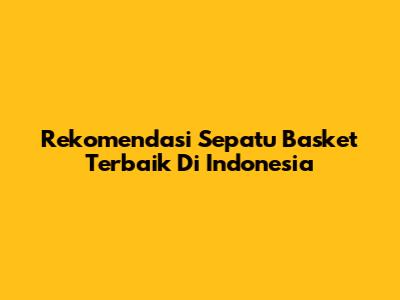 Rekomendasi Sepatu Basket Terbaik Di Indonesia