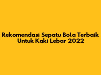 Rekomendasi Sepatu Bola Terbaik Untuk Kaki Lebar 2022