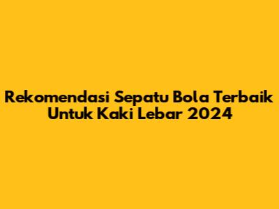 Rekomendasi Sepatu Bola Terbaik Untuk Kaki Lebar 2024