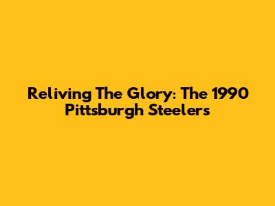 Reliving The Glory: The 1990 Pittsburgh Steelers
