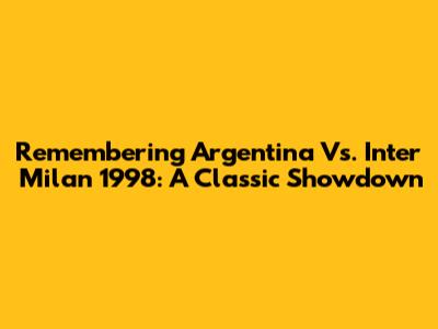 Remembering Argentina Vs. Inter Milan 1998: A Classic Showdown