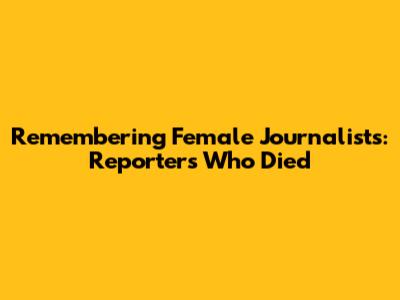 Remembering Female Journalists: Reporters Who Died
