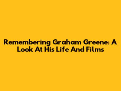Remembering Graham Greene: A Look At His Life And Films