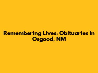 Remembering Lives: Obituaries In Osgood, NM