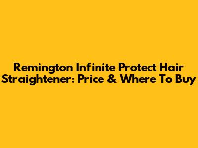 Remington Infinite Protect Hair Straightener: Price & Where To Buy