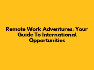 Remote Work Adventures: Your Guide To International Opportunities