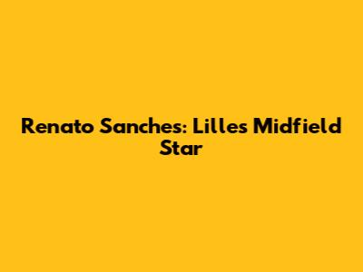 Renato Sanches: Lille's Midfield Star