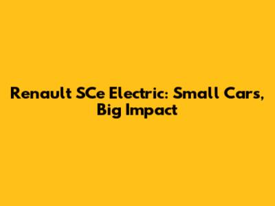 Renault SCe Electric: Small Cars, Big Impact
