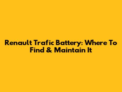 Renault Trafic Battery: Where To Find & Maintain It