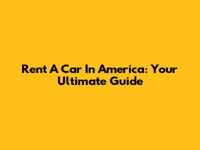 Rent A Car In America: Your Ultimate Guide
