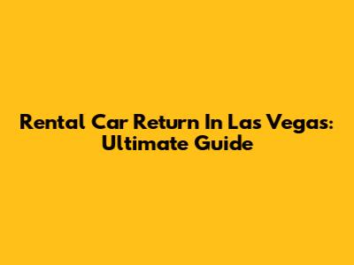Rental Car Return In Las Vegas: Ultimate Guide