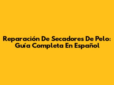 Reparación De Secadores De Pelo: Guía Completa En Español